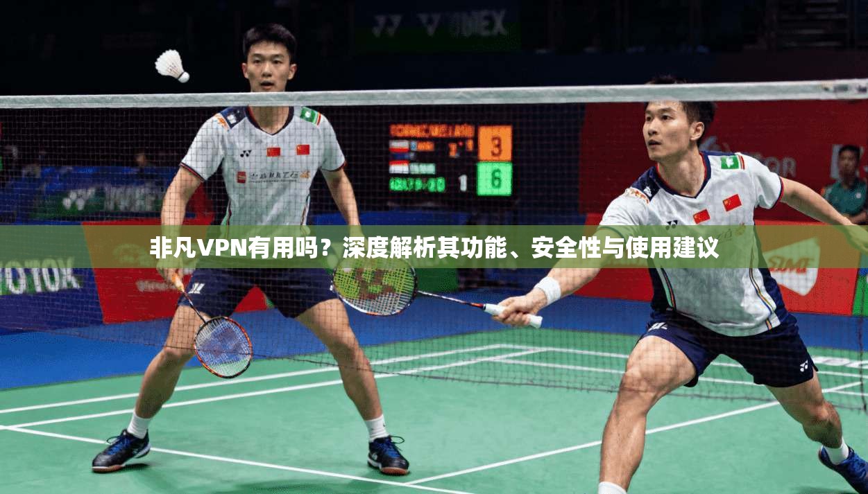非凡VPN有用吗？深度解析其功能、安全性与使用建议