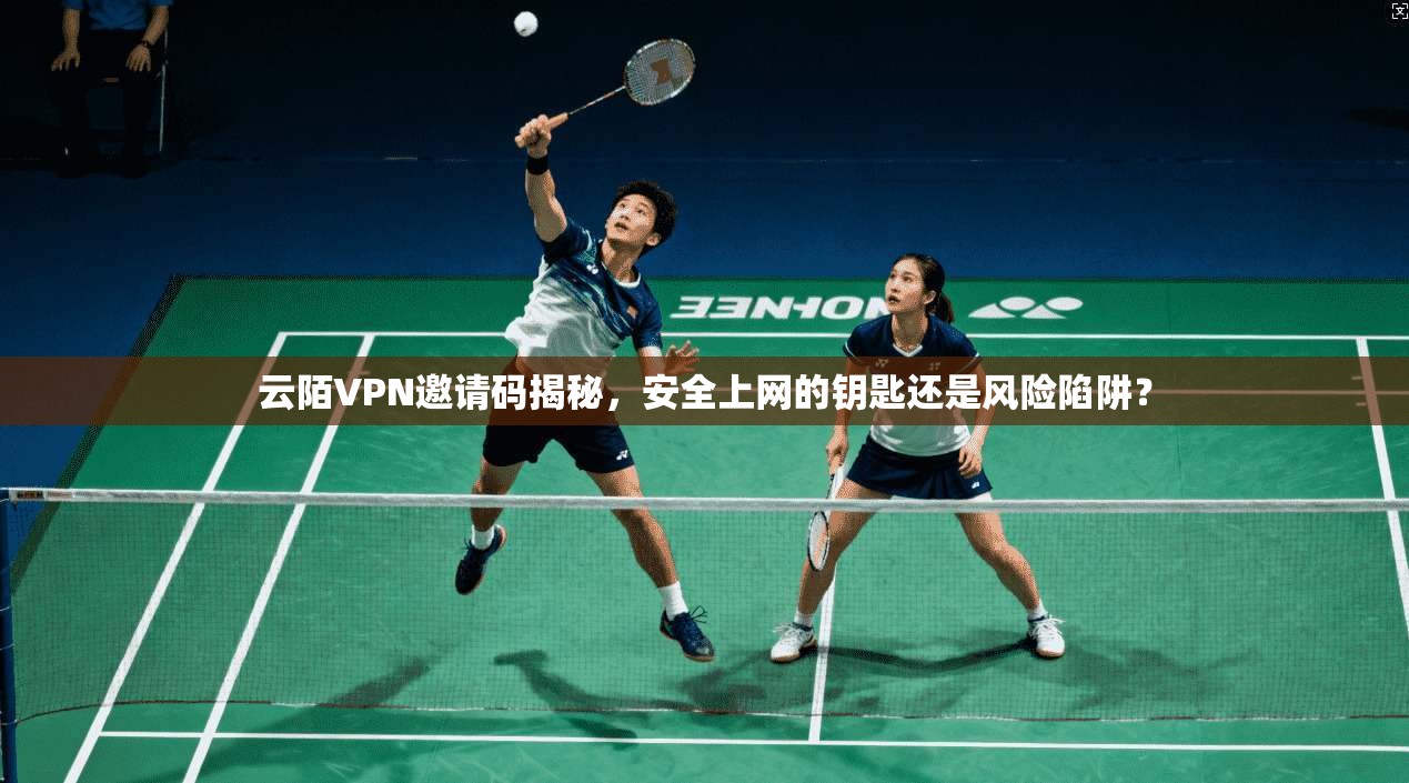 云陌VPN邀请码揭秘，安全上网的钥匙还是风险陷阱？