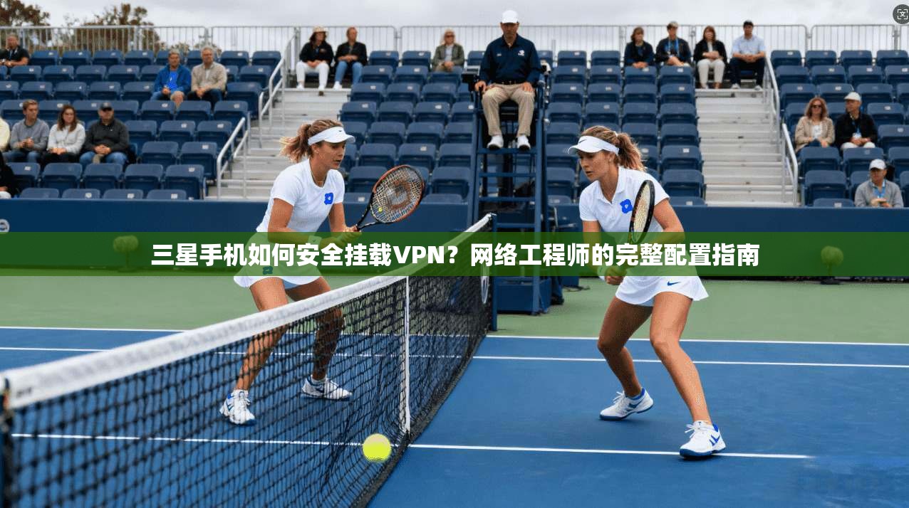 三星手机如何安全挂载VPN?网络工程师的完整配置指南 三星手机如何安全挂载VPN?网络工程师的完整配置指南