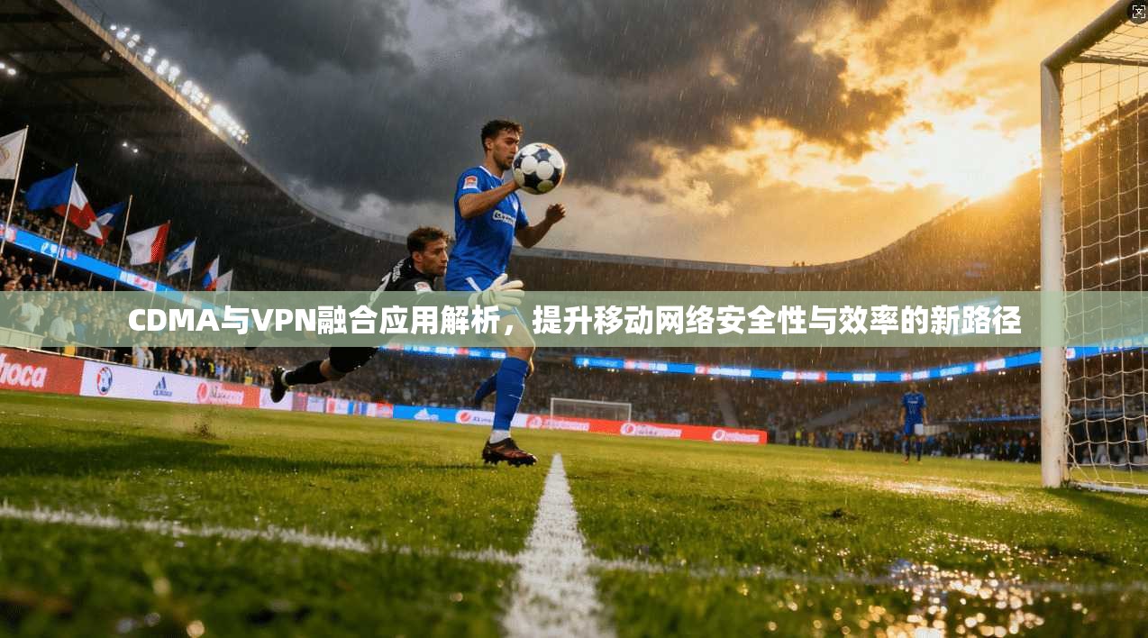 CDMA与VPN融合应用解析，提升移动网络安全性与效率的新路径
