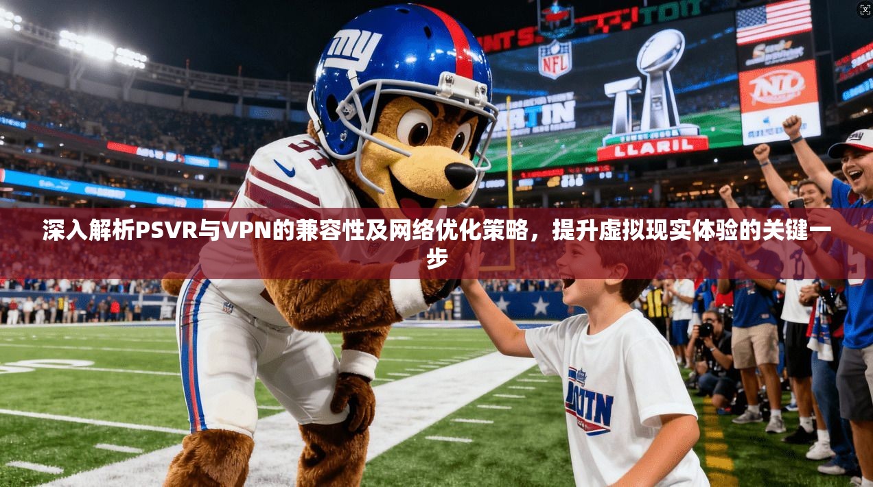 深入解析PSVR与VPN的兼容性及网络优化策略，提升虚拟现实体验的关键一步
