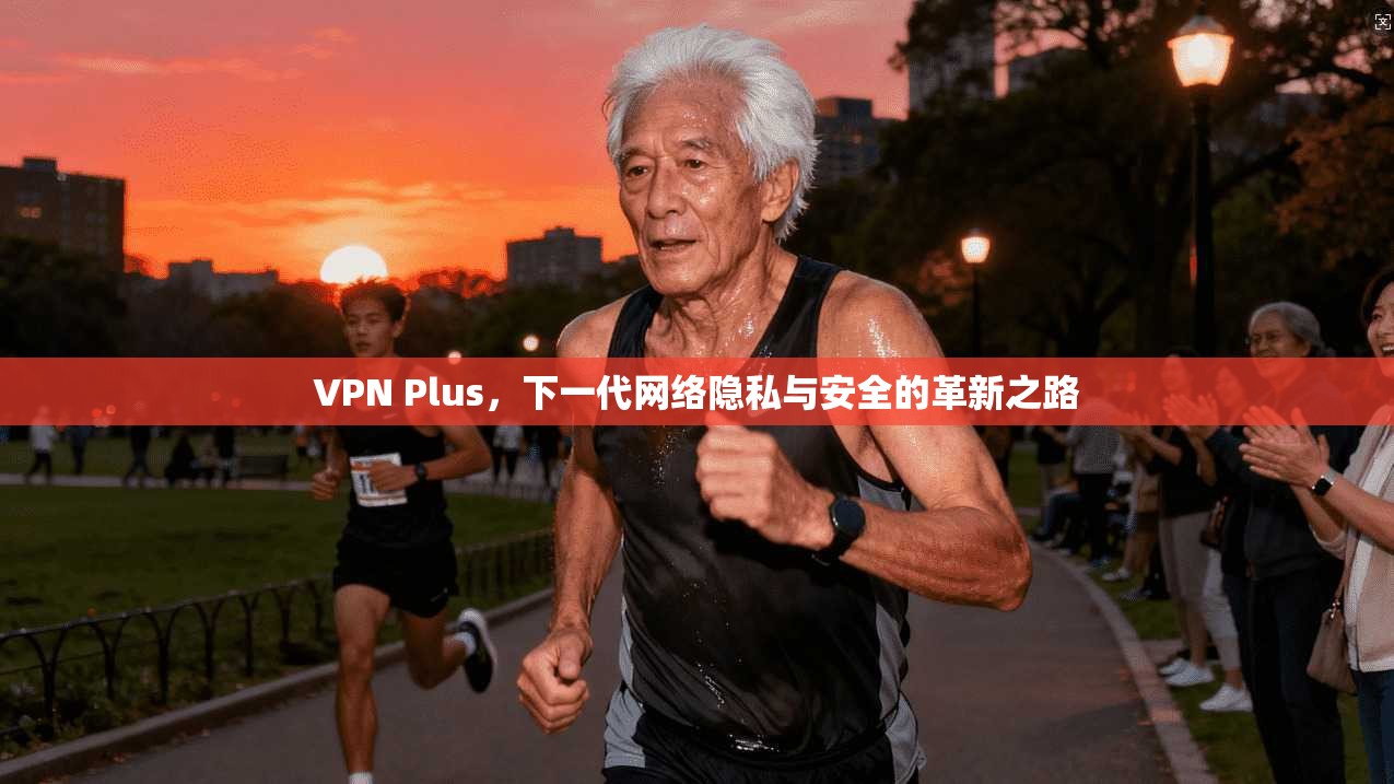 VPN Plus，下一代网络隐私与安全的革新之路