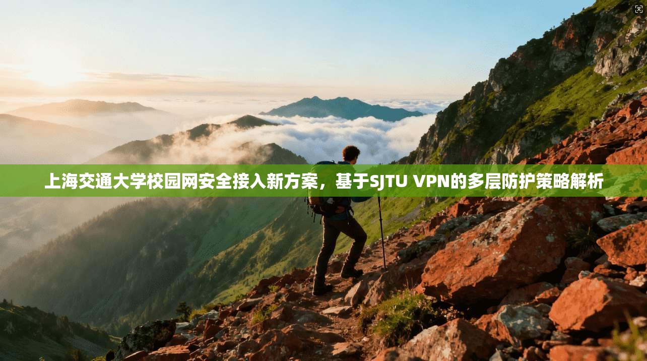 上海交通大学校园网安全接入新方案，基于SJTU VPN的多层防护策略解析