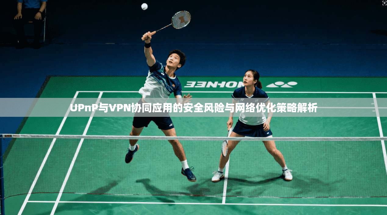 UPnP与VPN协同应用的安全风险与网络优化策略解析