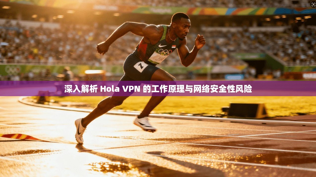 深入解析 Hola VPN 的工作原理与网络安全性风险