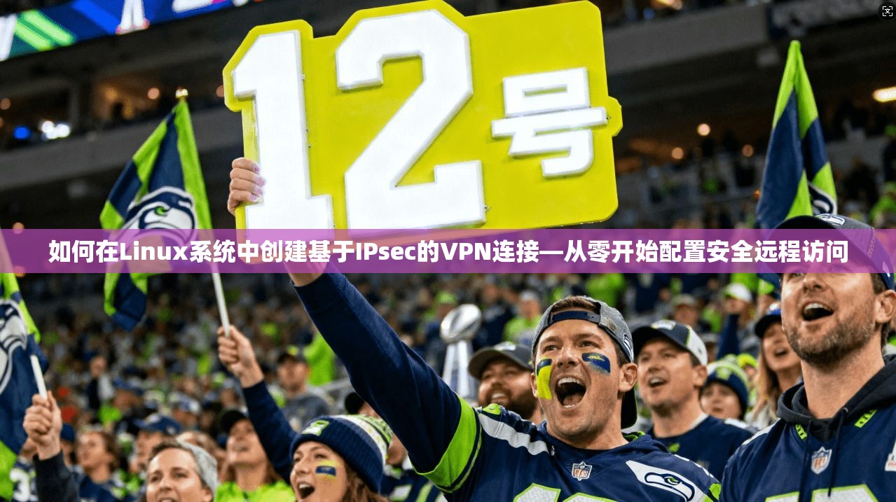如何在Linux系统中创建基于IPsec的VPN连接—从零开始配置安全远程访问