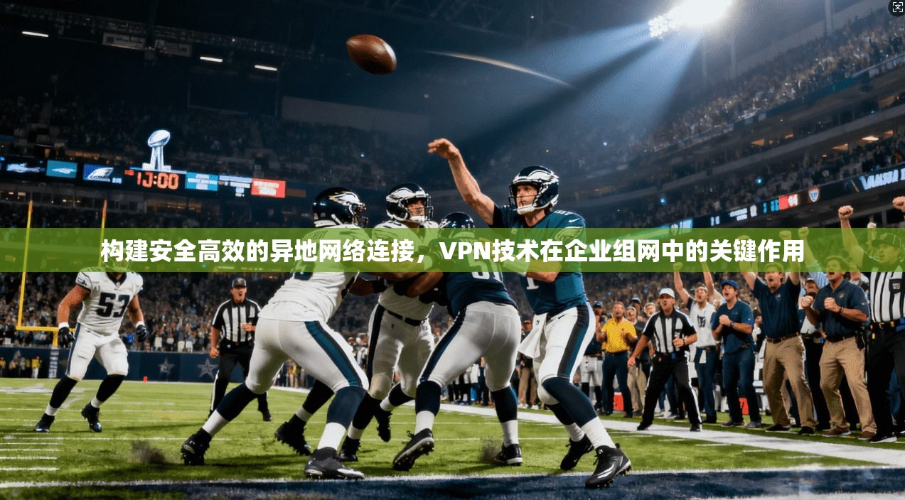 构建安全高效的异地网络连接，VPN技术在企业组网中的关键作用
