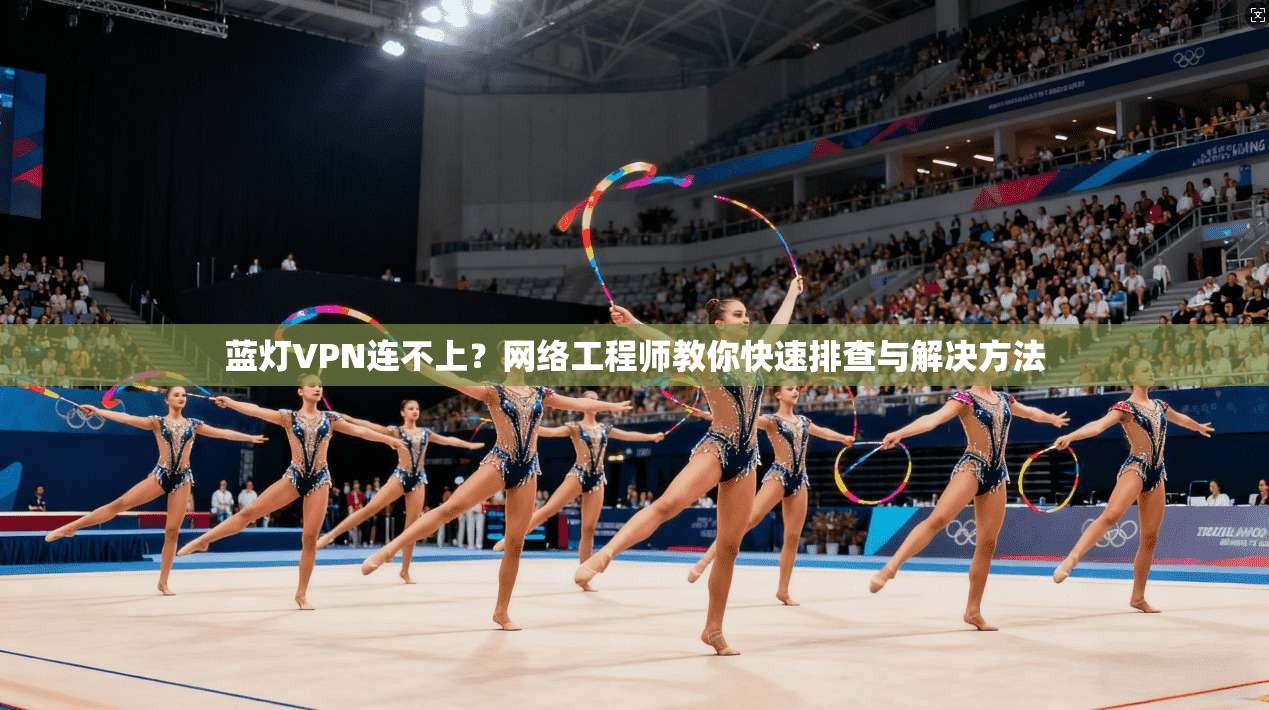 蓝灯VPN连不上？网络工程师教你快速排查与解决方法