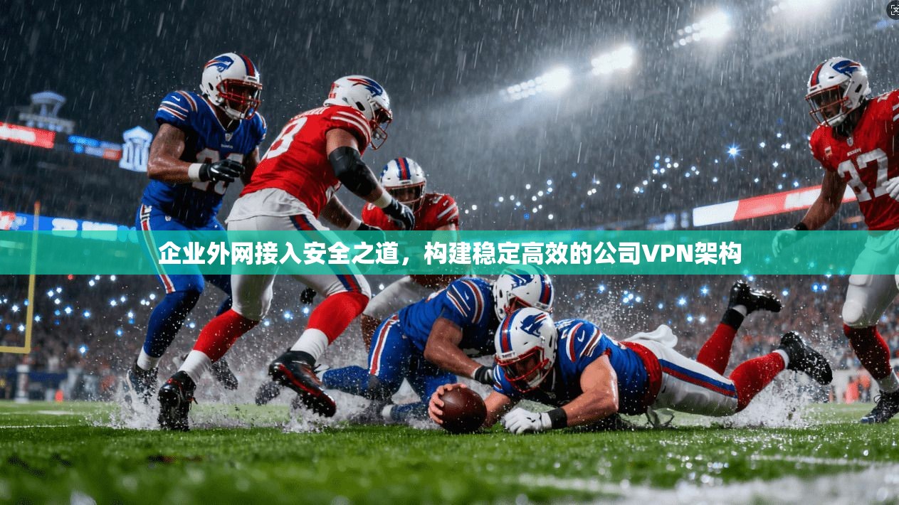 企业外网接入安全之道,构建稳定高效的公司VPN架构 企业外网接入安全之道,构建稳定高效的公司VPN架构