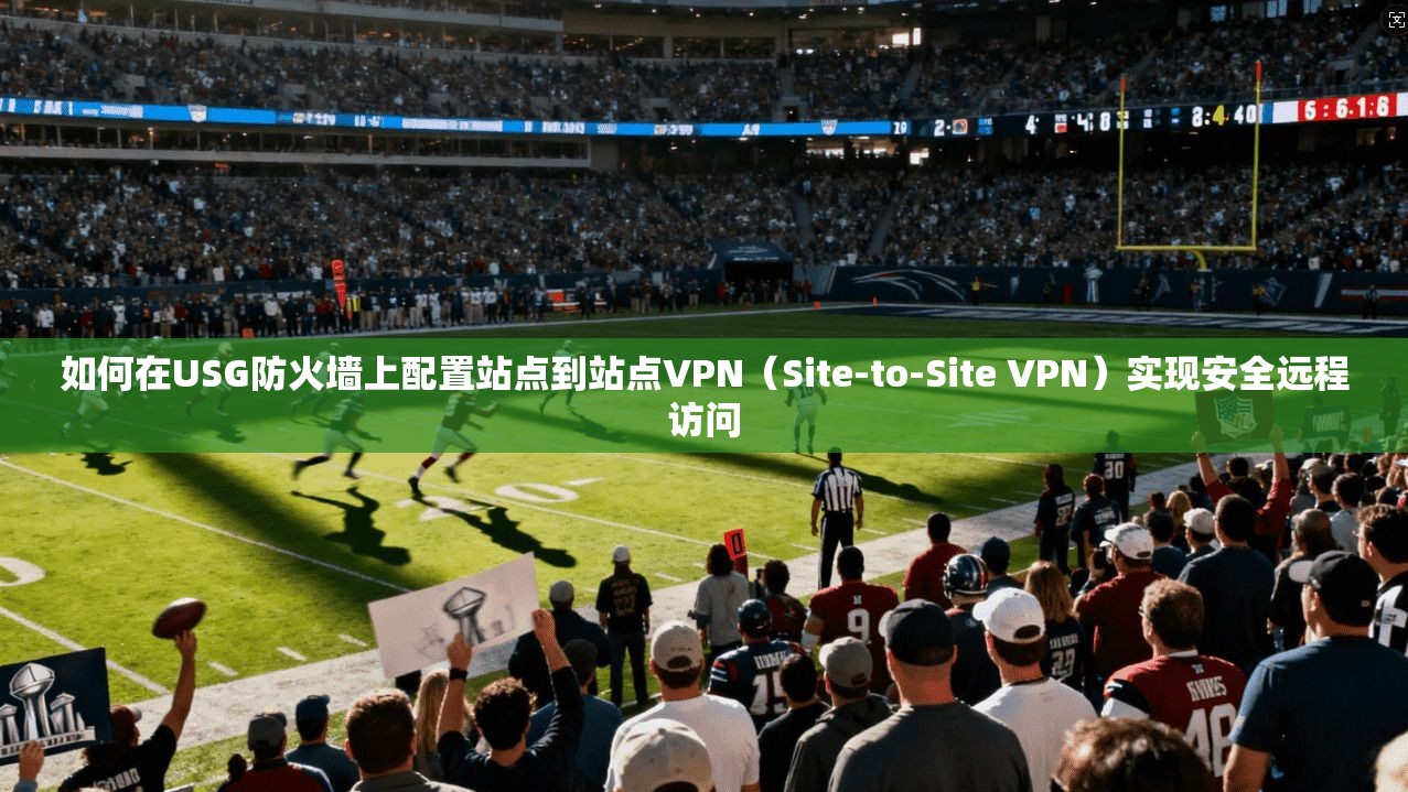 如何在USG防火墙上配置站点到站点VPN（Site-to-Site VPN）实现安全远程访问