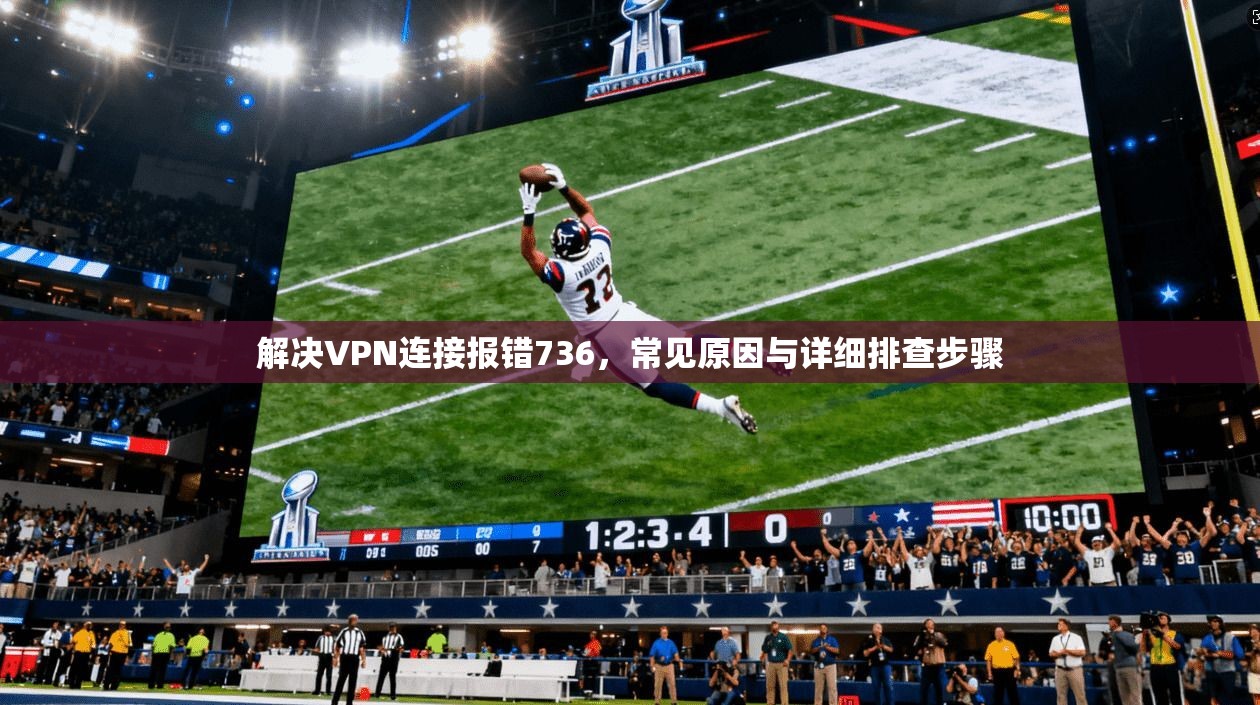 解决VPN连接报错736，常见原因与详细排查步骤