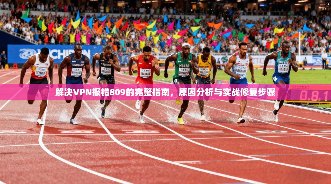 解决VPN报错809的完整指南,原因分析与实战修复步骤 解决VPN报错809的完整指南,原因分析与实战修复步骤