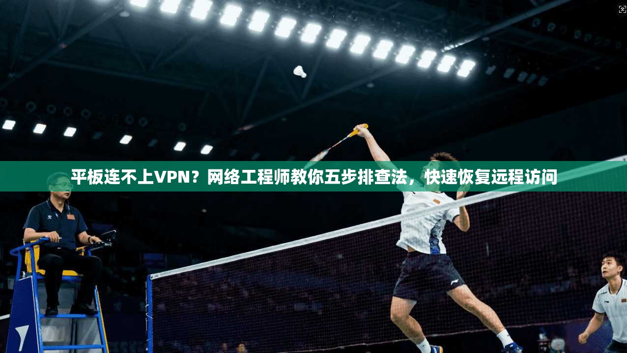 平板连不上VPN？网络工程师教你五步排查法，快速恢复远程访问