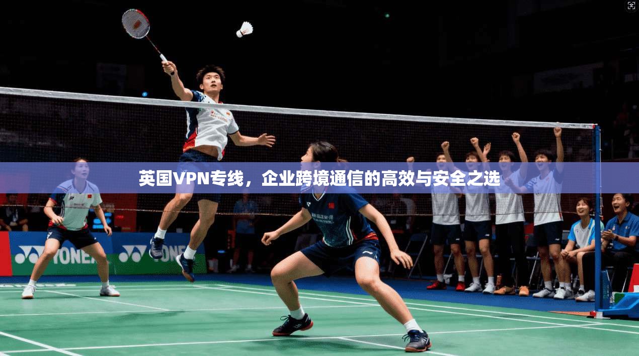 英国VPN专线，企业跨境通信的高效与安全之选