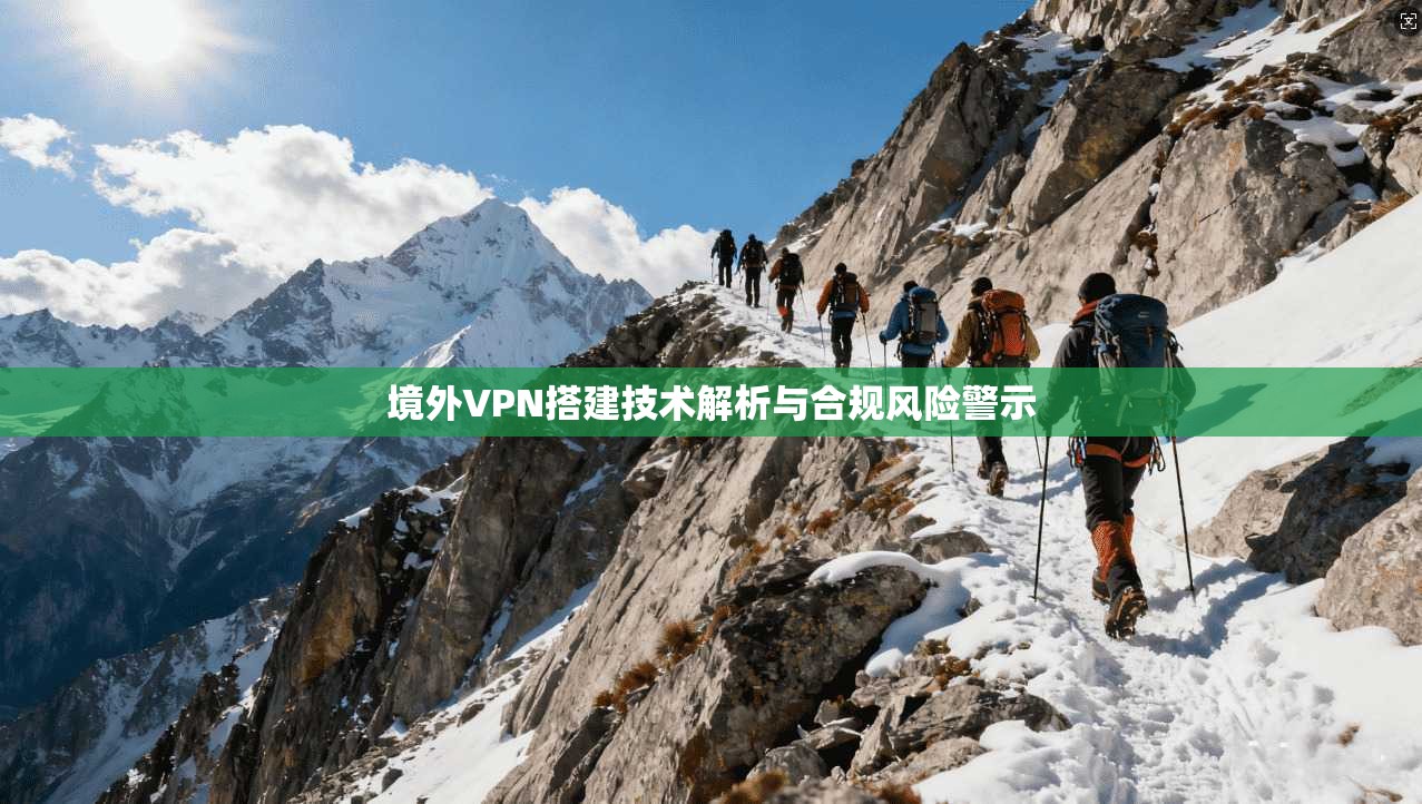 境外VPN搭建技术解析与合规风险警示