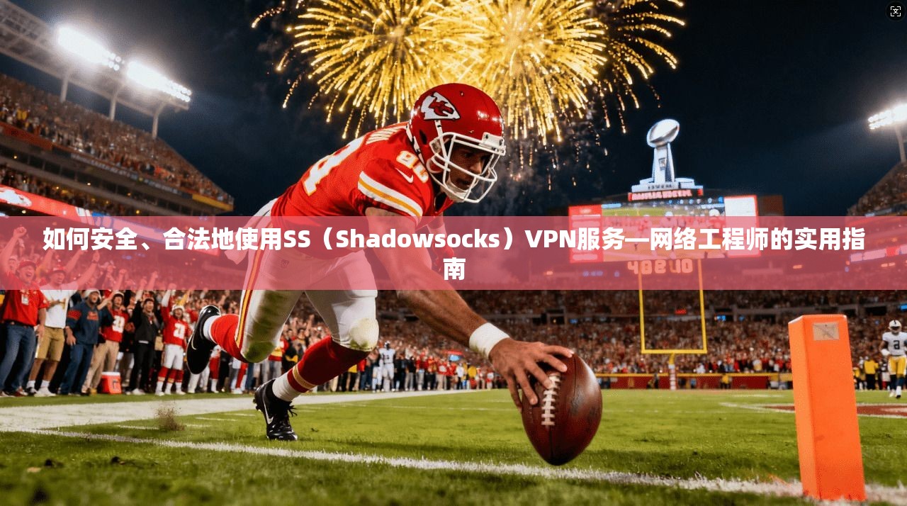 如何安全、合法地使用SS（Shadowsocks）VPN服务—网络工程师的实用指南