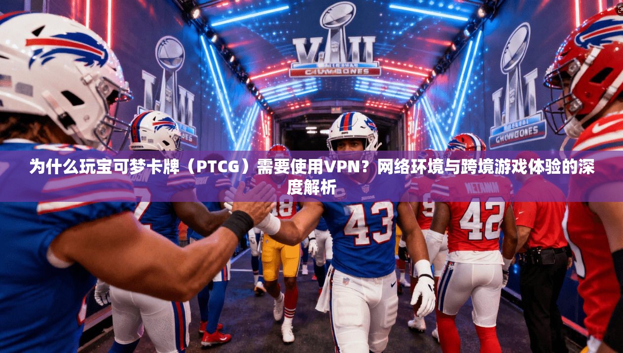 为什么玩宝可梦卡牌（PTCG）需要使用VPN？网络环境与跨境游戏体验的深度解析