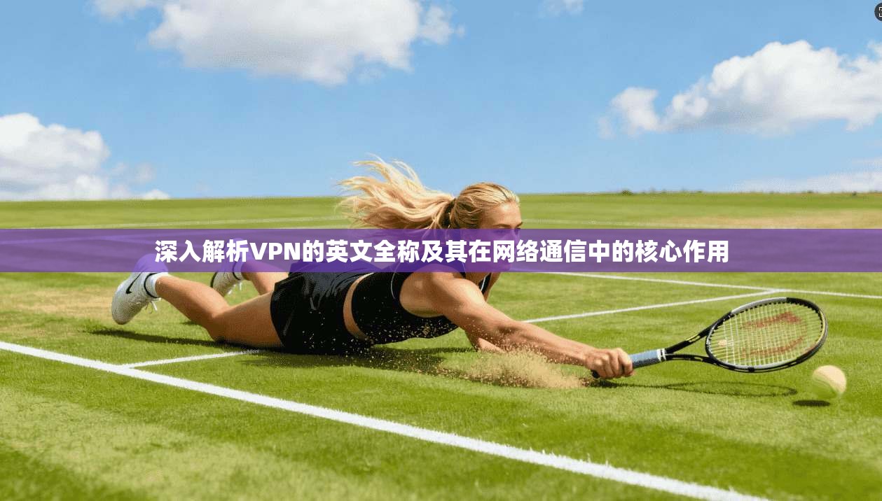 深入解析VPN的英文全称及其在网络通信中的核心作用