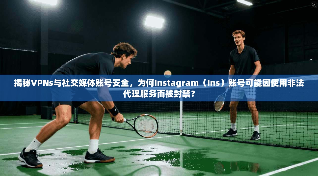 揭秘VPNs与社交媒体账号安全，为何Instagram（Ins）账号可能因使用非法代理服务而被封禁？