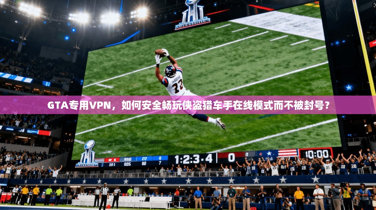 GTA专用VPN，如何安全畅玩侠盗猎车手在线模式而不被封号？