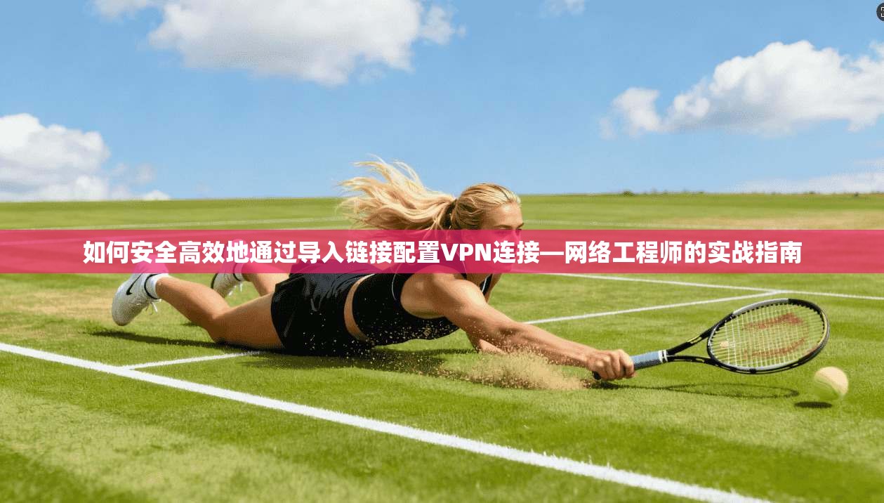 如何安全高效地通过导入链接配置VPN连接—网络工程师的实战指南
