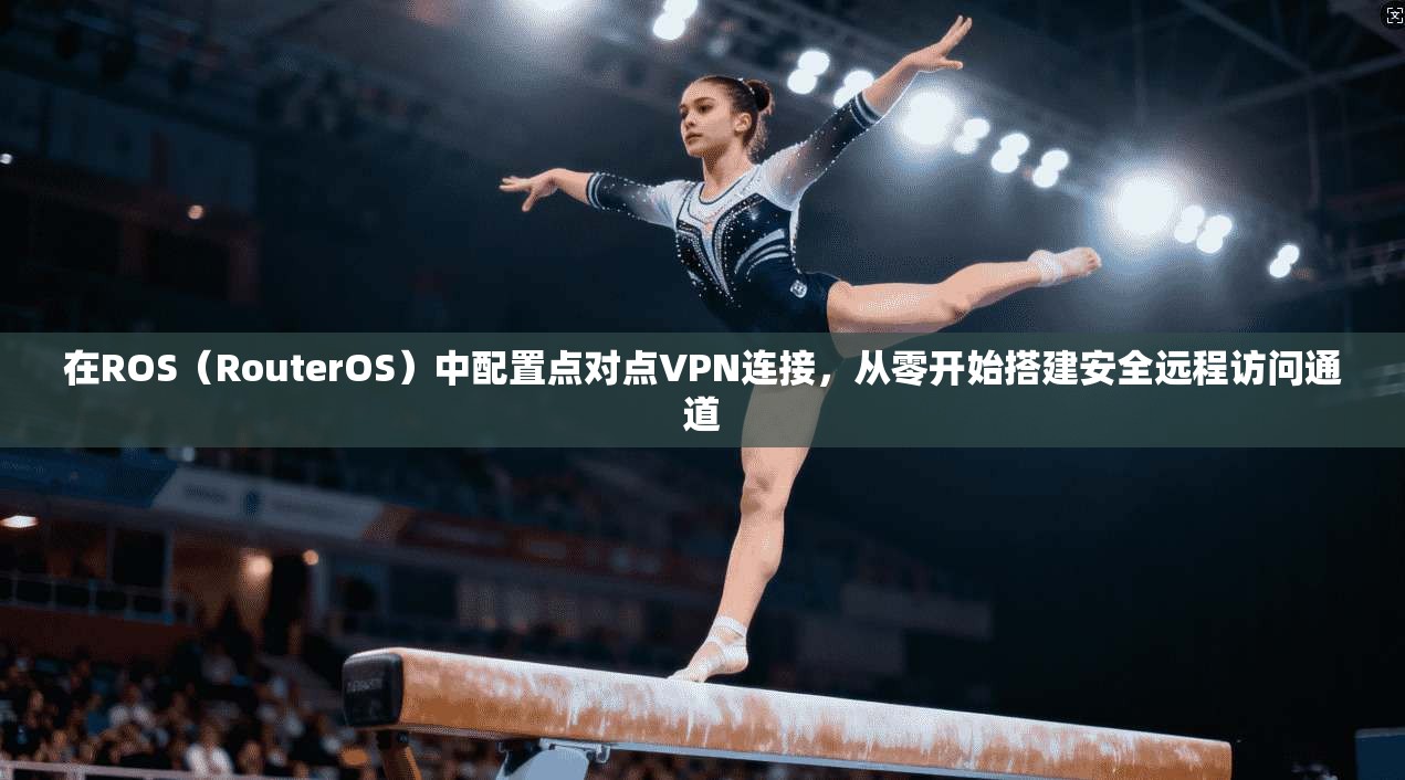 在ROS（RouterOS）中配置点对点VPN连接，从零开始搭建安全远程访问通道
