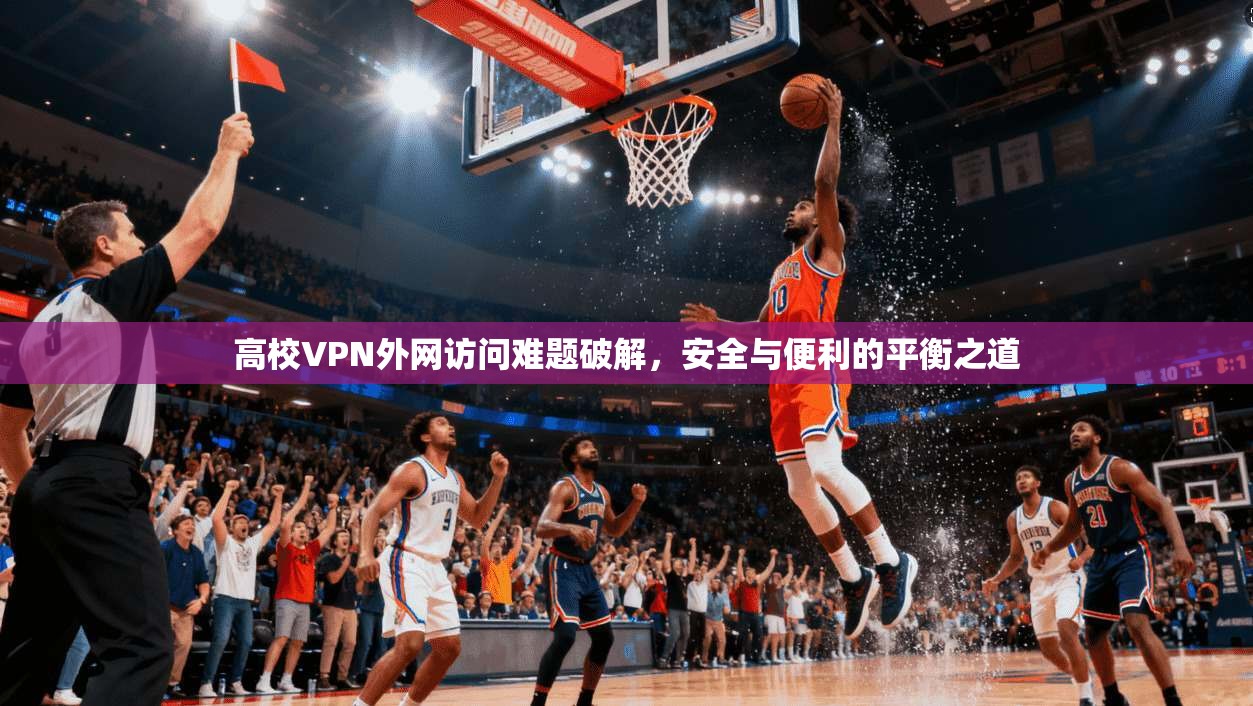 高校VPN外网访问难题破解，安全与便利的平衡之道