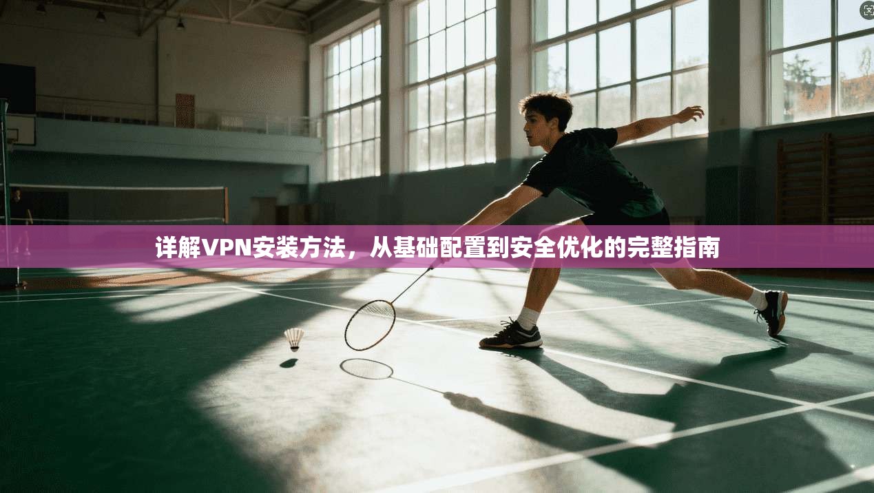 详解VPN安装方法，从基础配置到安全优化的完整指南