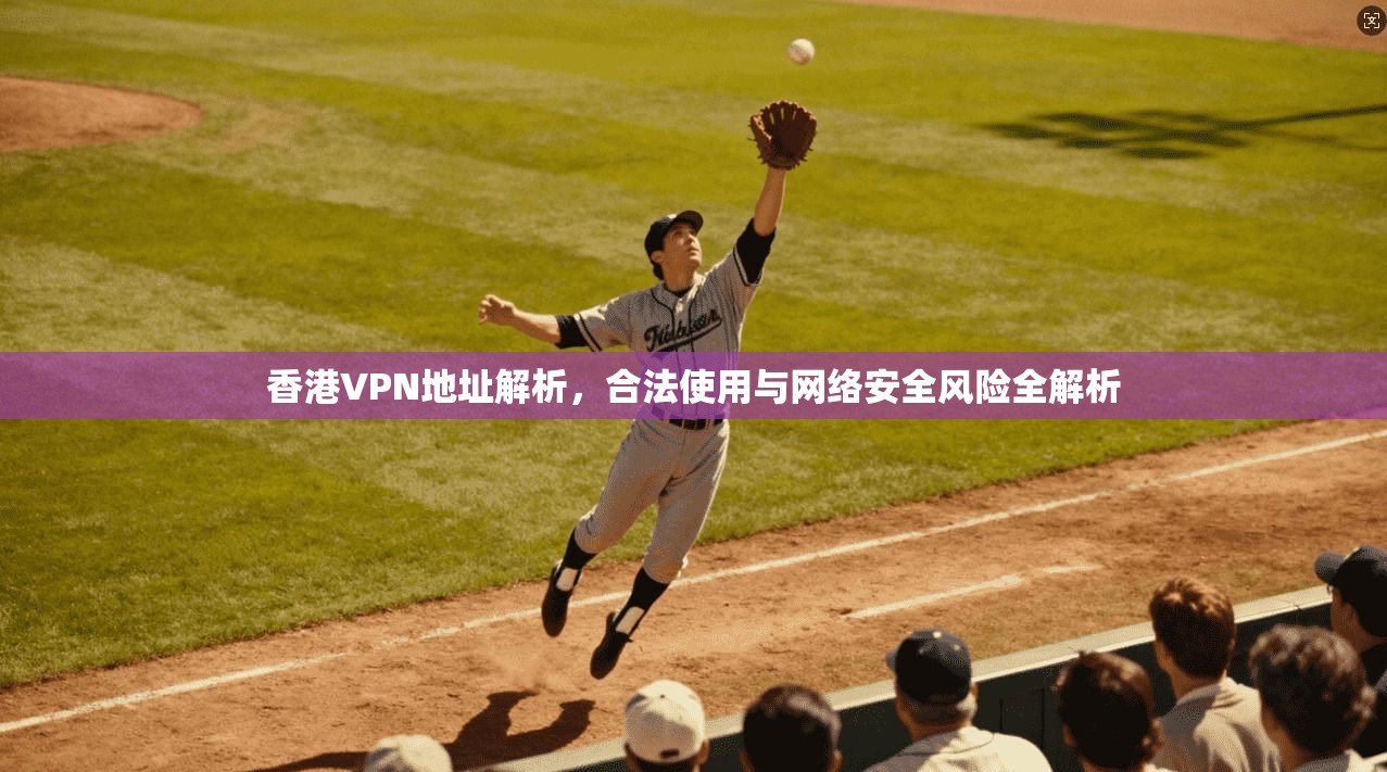 香港VPN地址解析,合法使用与网络安全风险全解析 香港VPN地址解析,合法使用与网络安全风险全解析