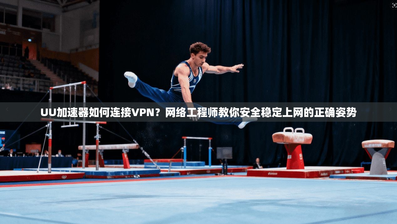 UU加速器如何连接VPN？网络工程师教你安全稳定上网的正确姿势