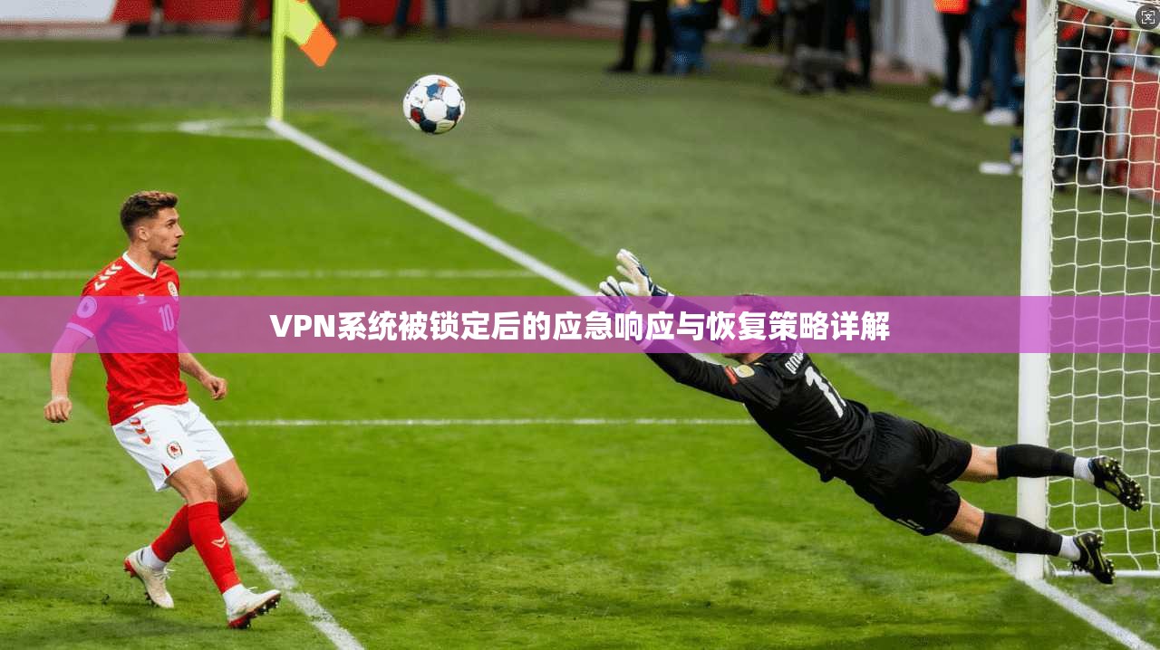VPN系统被锁定后的应急响应与恢复策略详解