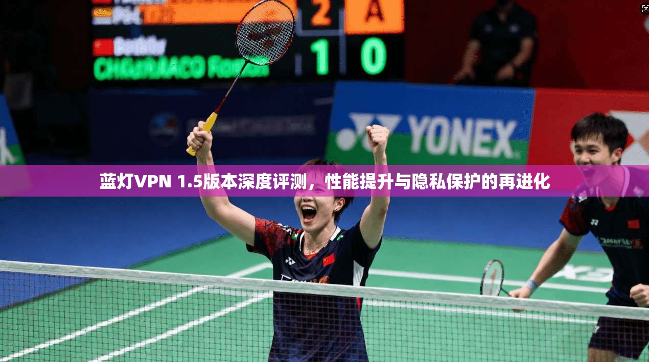 蓝灯VPN 1.5版本深度评测，性能提升与隐私保护的再进化