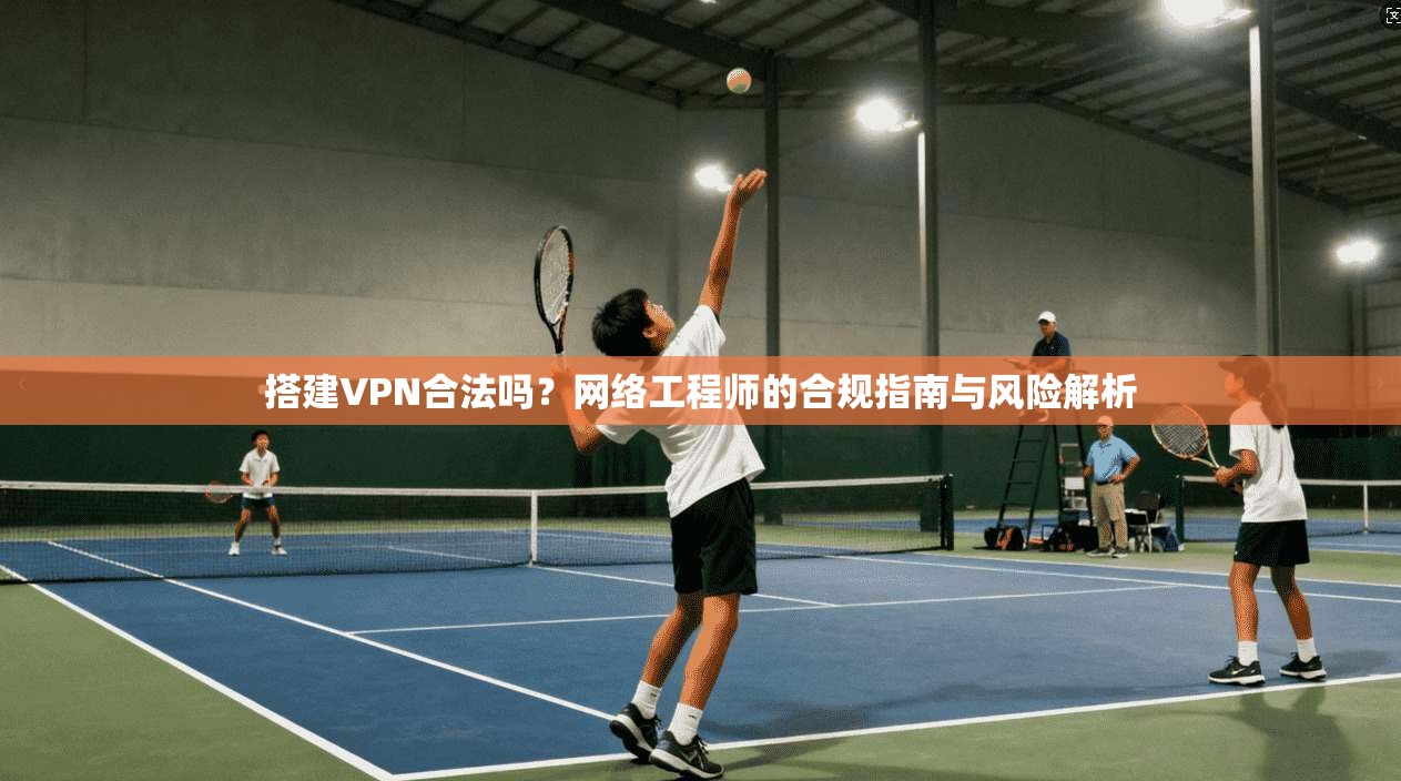 搭建VPN合法吗？网络工程师的合规指南与风险解析
