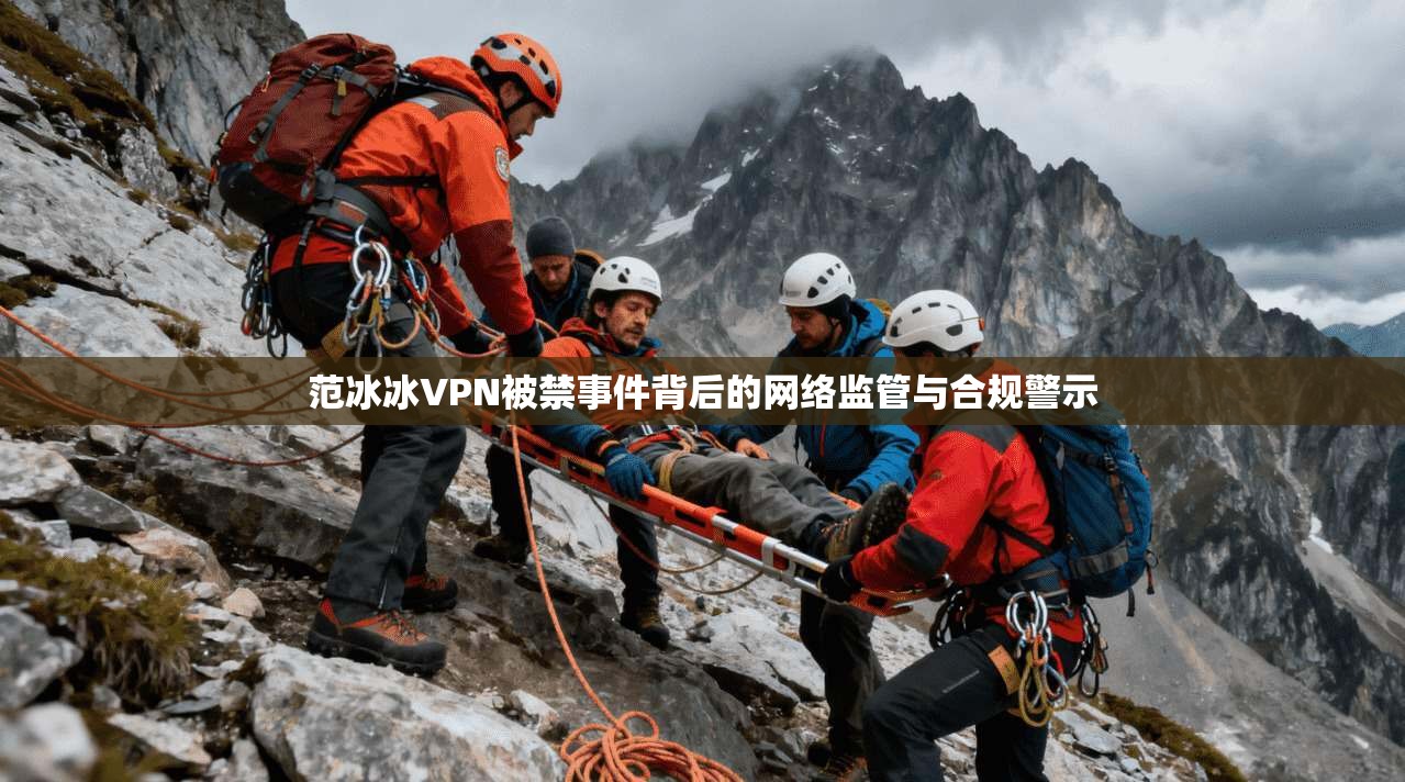 范冰冰VPN被禁事件背后的网络监管与合规警示