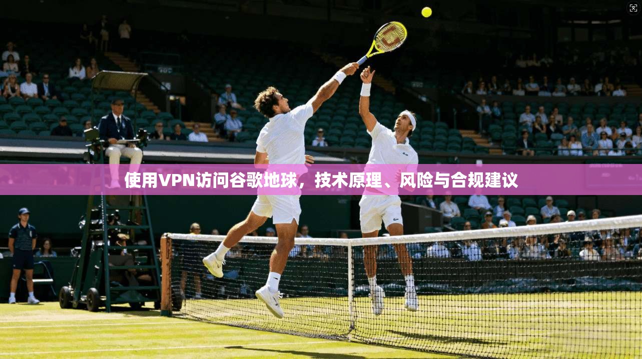 使用VPN访问谷歌地球，技术原理、风险与合规建议