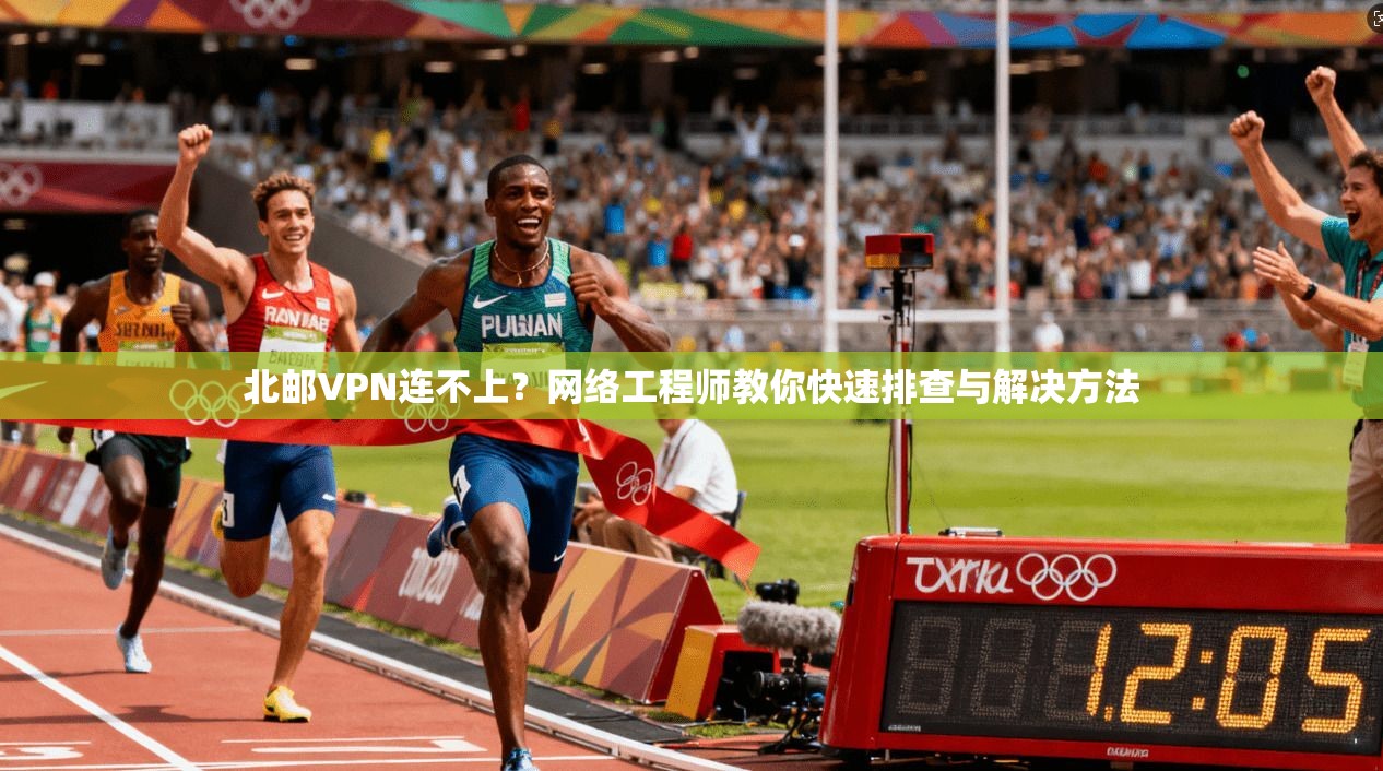 北邮VPN连不上？网络工程师教你快速排查与解决方法