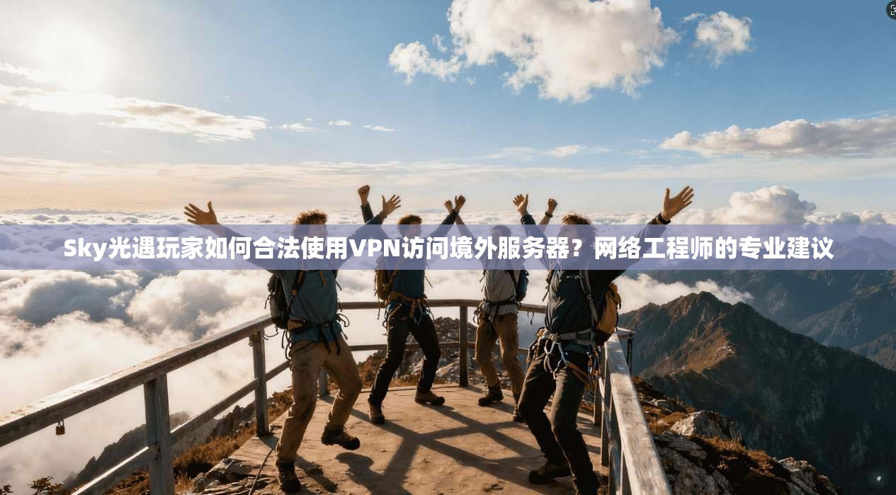 Sky光遇玩家如何合法使用VPN访问境外服务器？网络工程师的专业建议