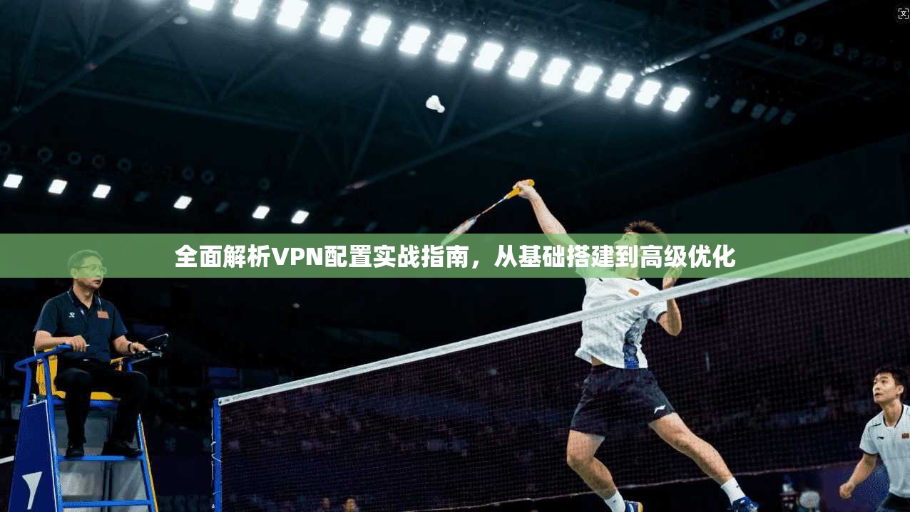 全面解析VPN配置实战指南，从基础搭建到高级优化