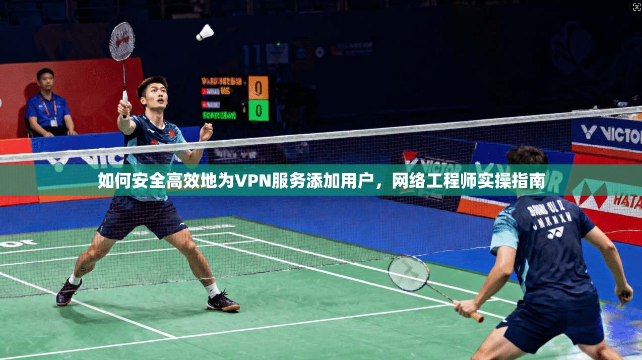 如何安全高效地为VPN服务添加用户，网络工程师实操指南