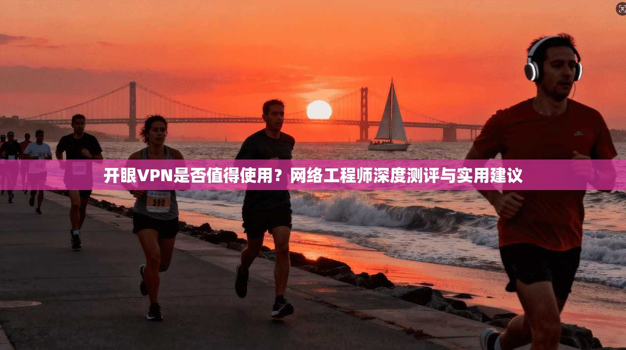 开眼VPN是否值得使用？网络工程师深度测评与实用建议
