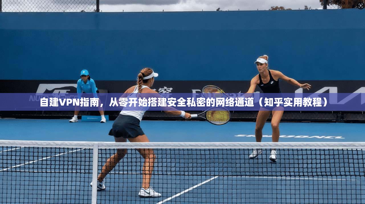 自建VPN指南，从零开始搭建安全私密的网络通道（知乎实用教程）