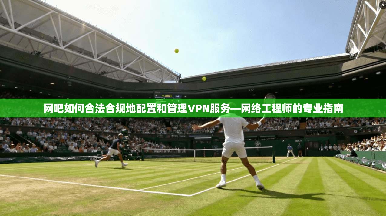 网吧如何合法合规地配置和管理VPN服务—网络工程师的专业指南