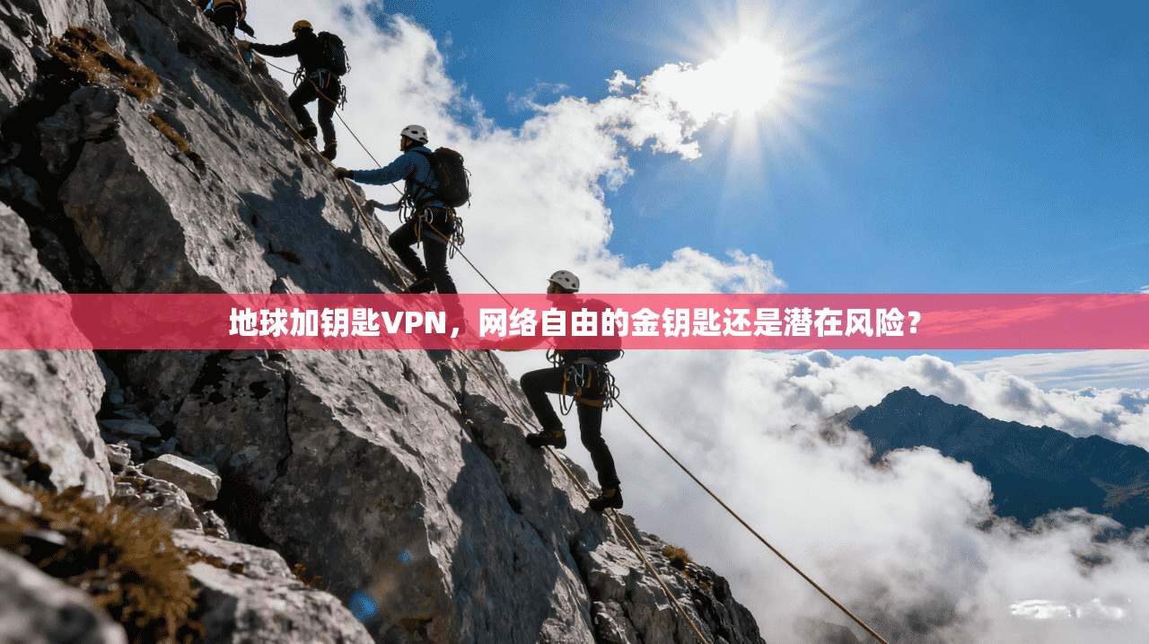 地球加钥匙VPN，网络自由的金钥匙还是潜在风险？
