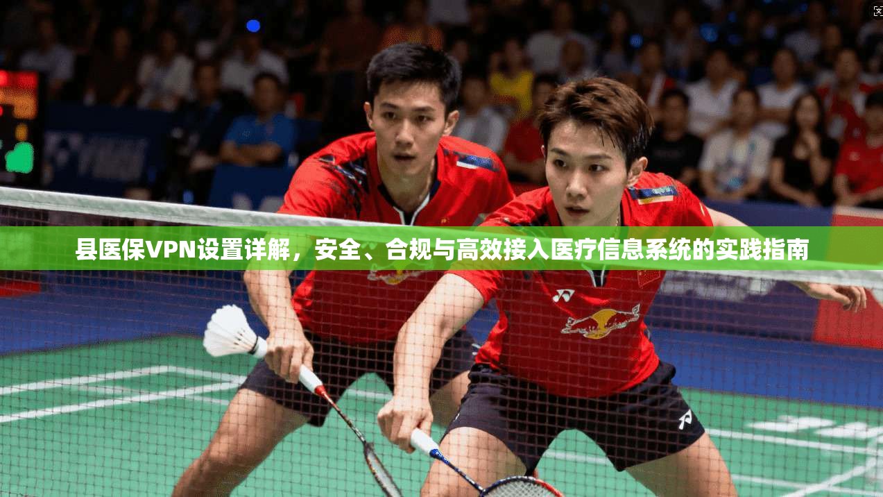 县医保VPN设置详解，安全、合规与高效接入医疗信息系统的实践指南