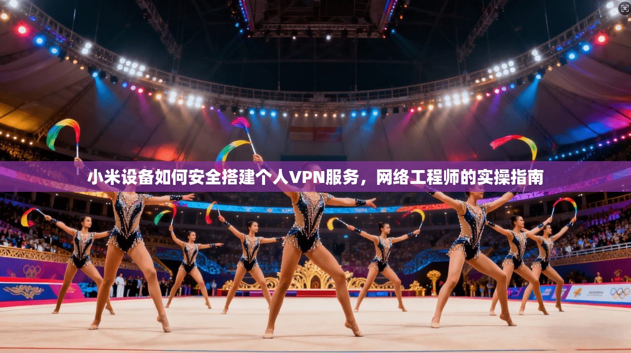 小米设备如何安全搭建个人VPN服务，网络工程师的实操指南