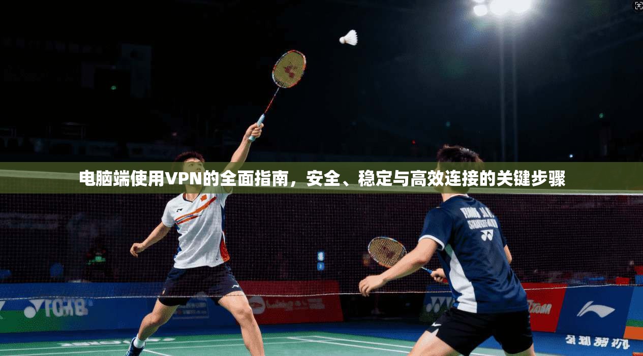 电脑端使用VPN的全面指南，安全、稳定与高效连接的关键步骤