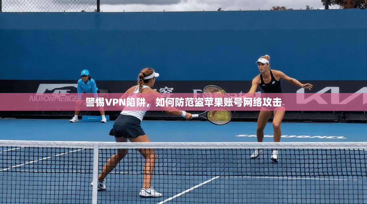 警惕VPN陷阱，如何防范盗苹果账号网络攻击