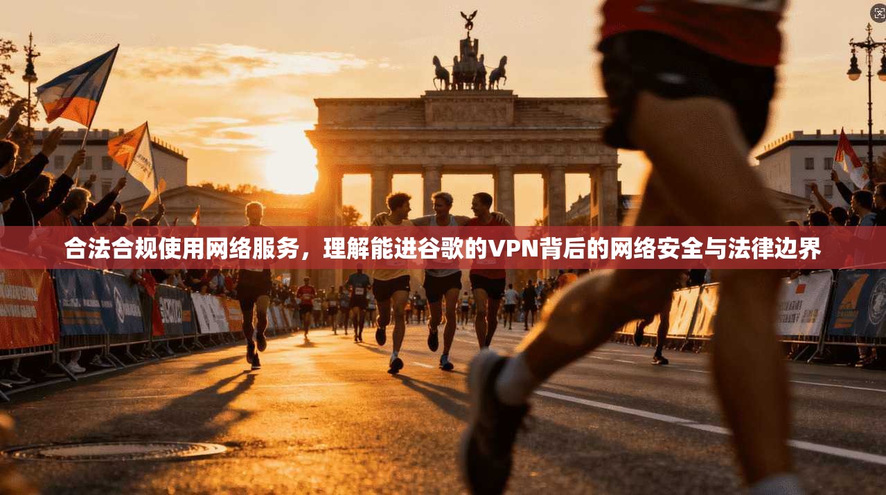 合法合规使用网络服务，理解能进谷歌的VPN背后的网络安全与法律边界