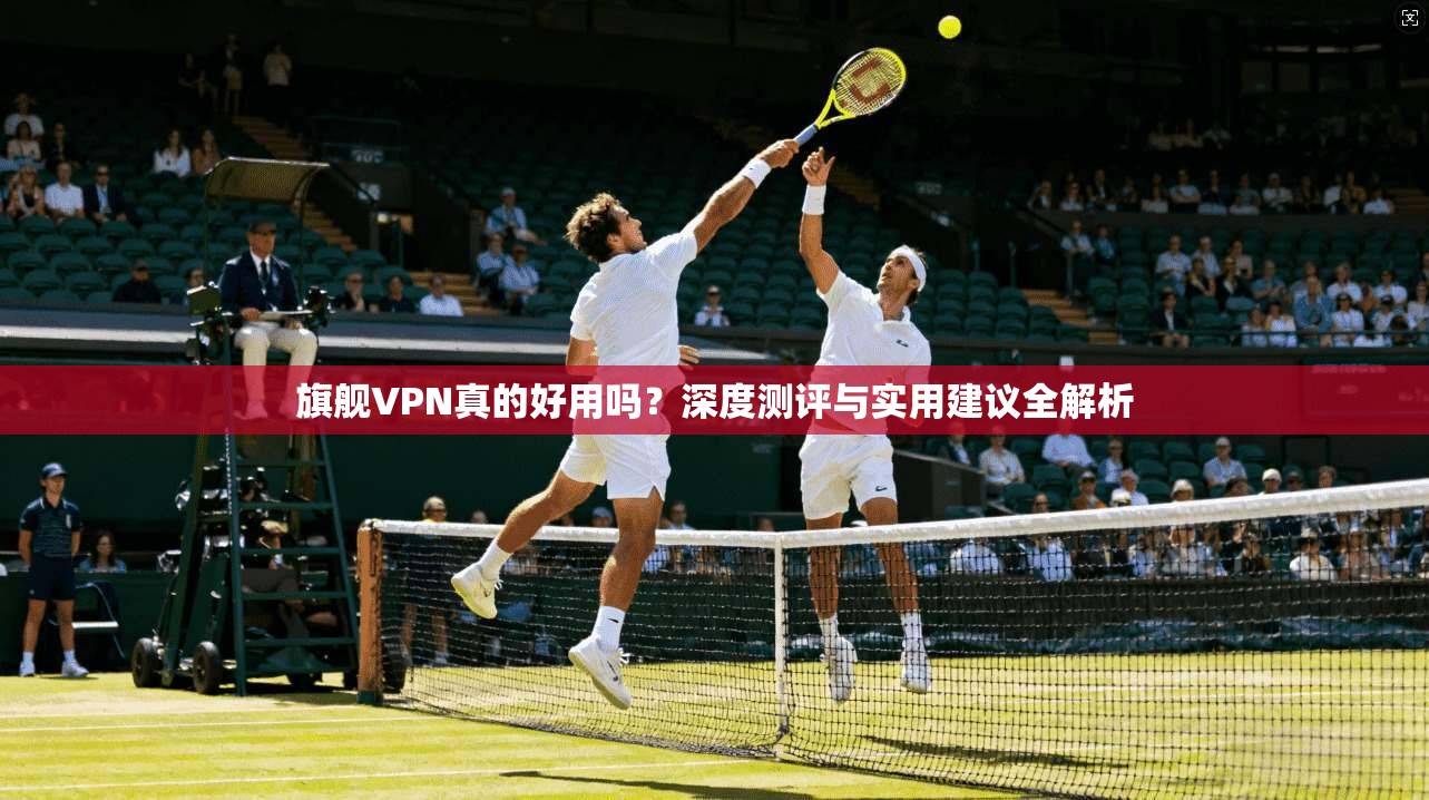 旗舰VPN真的好用吗?深度测评与实用建议全解析 旗舰VPN真的好用吗?深度测评与实用建议全解析