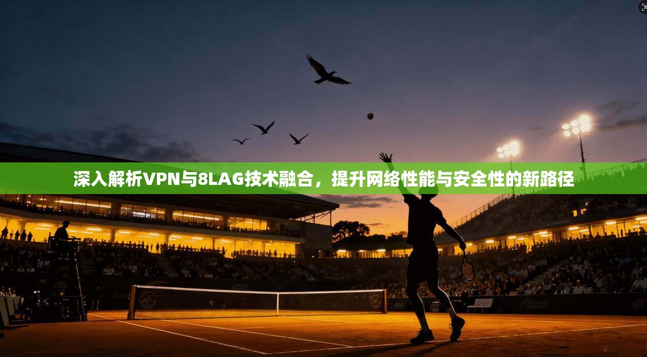 深入解析VPN与8LAG技术融合，提升网络性能与安全性的新路径